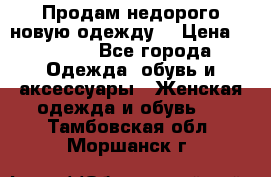 Продам недорого новую одежду! › Цена ­ 1 200 - Все города Одежда, обувь и аксессуары » Женская одежда и обувь   . Тамбовская обл.,Моршанск г.